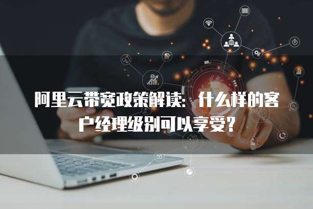 阿里云带宽政策解读:什么样的客户经理级别可以享受?
