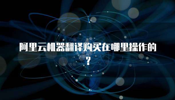 阿里云机器翻译购买在哪里操作的？