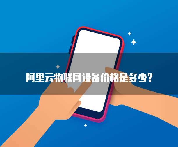 阿里云物联网设备价格是多少？