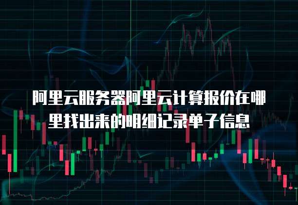 阿里云服务器阿里云计算报价在哪里找出来的明细记录单子信息
