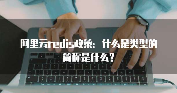 阿里云redis政策:什么是类型的简称是什么?