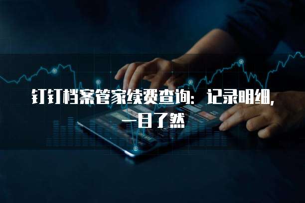 钉钉档案管家续费查询:记录明细,一目了然