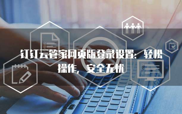 钉钉云管家网页版登录设置:轻松操作,安全无忧