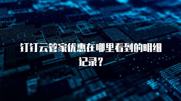 钉钉云管家优惠在哪里看到的明细记录?
