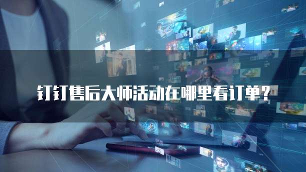 钉钉售后大师活动在哪里看订单?