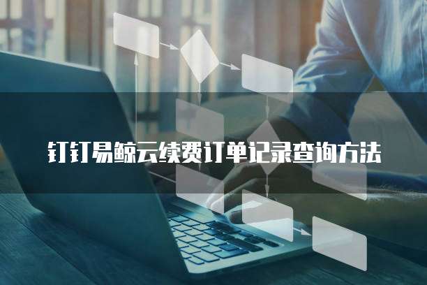 钉钉易鲸云续费订单记录查询方法