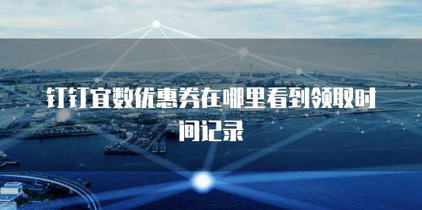 钉钉宜数优惠券在哪里看到领取时间记录