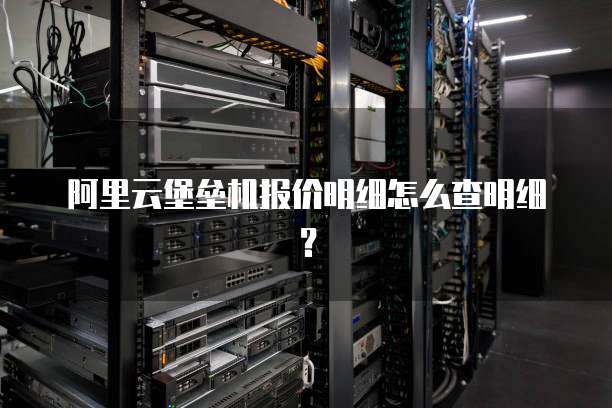 阿里云堡垒机报价明细怎么查明细?