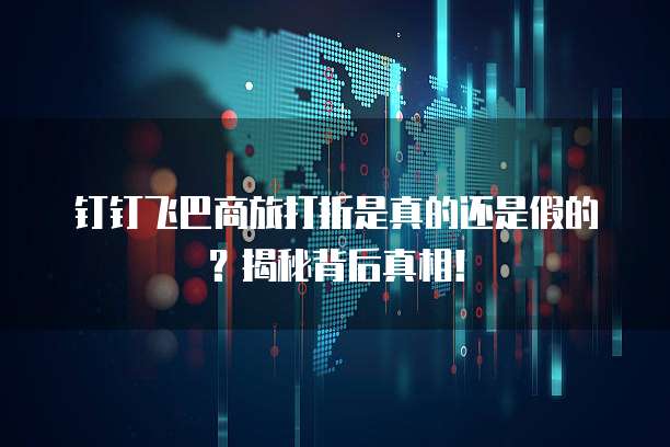 钉钉飞巴商旅打折是真的还是假的？揭秘背后真相！