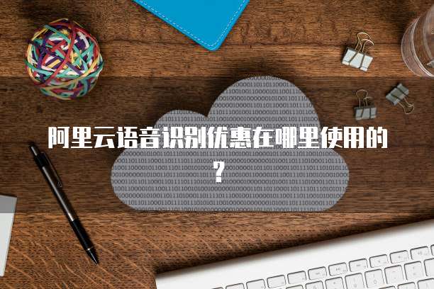 阿里云语音识别优惠在哪里使用的?