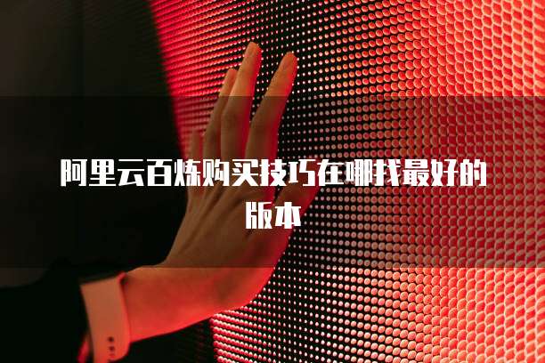 阿里云百炼购买技巧在哪找最好的版本