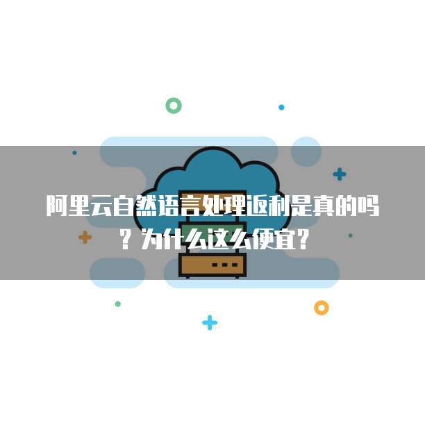 阿里云自然语言处理返利是真的吗?为什么这么便宜?