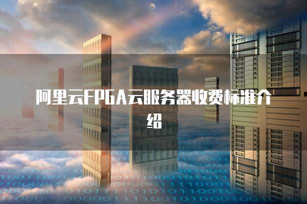 阿里云FPGA云服务器收费标准介绍