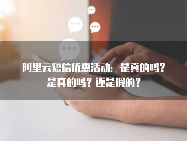 阿里云短信优惠活动:是真的吗?是真的吗?还是假的?