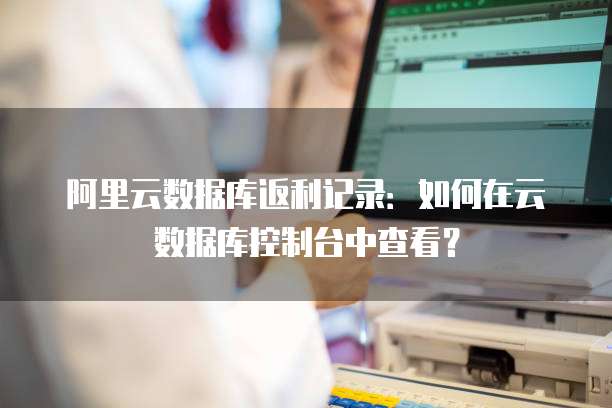 阿里云数据库返利记录:如何在云数据库控制台中查看?