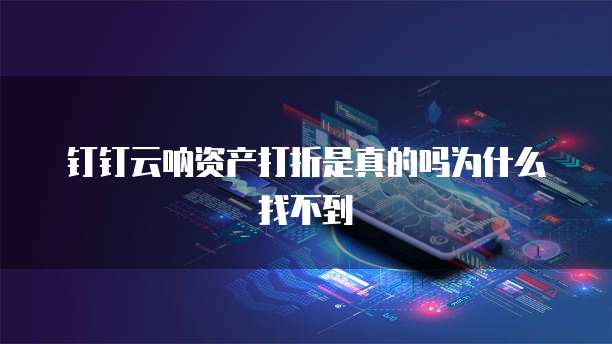 钉钉云呐资产打折是真的吗为什么找不到