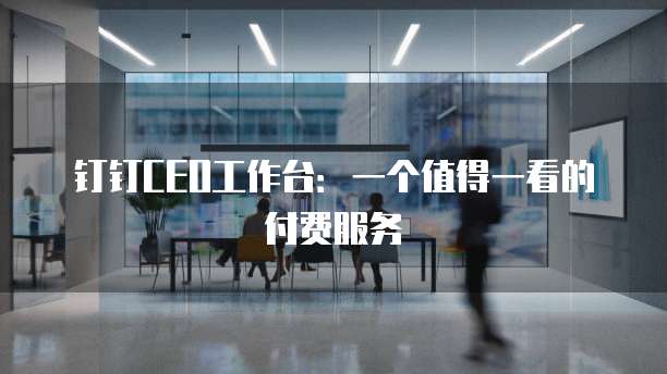 钉钉CEO工作台:一个值得一看的付费服务