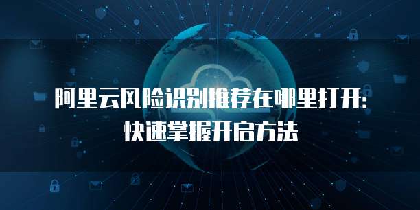 阿里云风险识别推荐在哪里打开:快速掌握开启方法