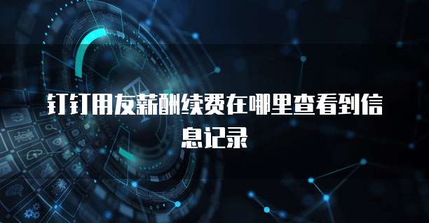 钉钉用友薪酬续费在哪里查看到信息记录