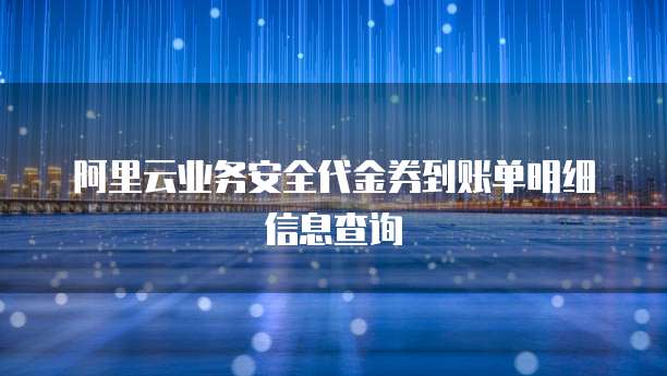 阿里云业务安全代金券到账单明细信息查询