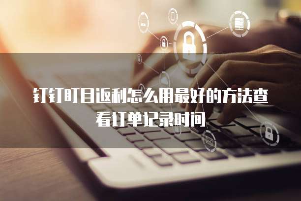 钉钉盯目返利怎么用最好的方法查看订单记录时间