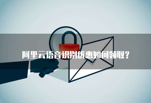 阿里云语音识别优惠如何领取？