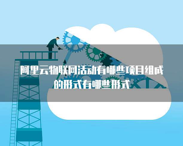 阿里云物联网活动有哪些项目组成的形式有哪些形式