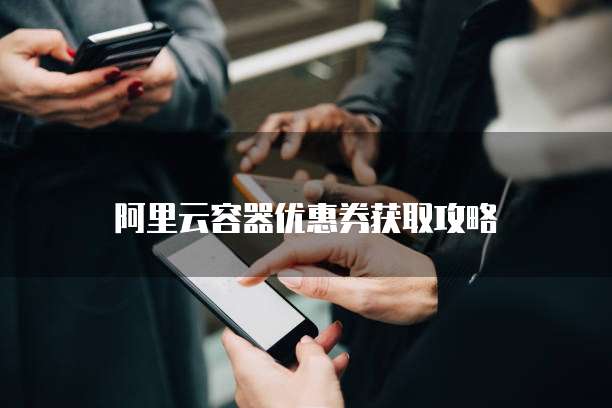 阿里云容器优惠券获取攻略