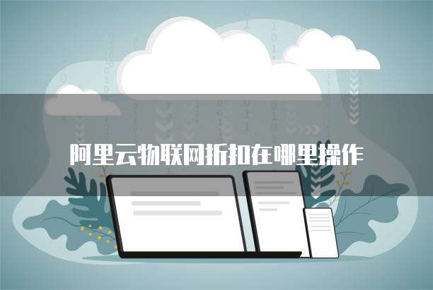 阿里云物联网折扣在哪里操作