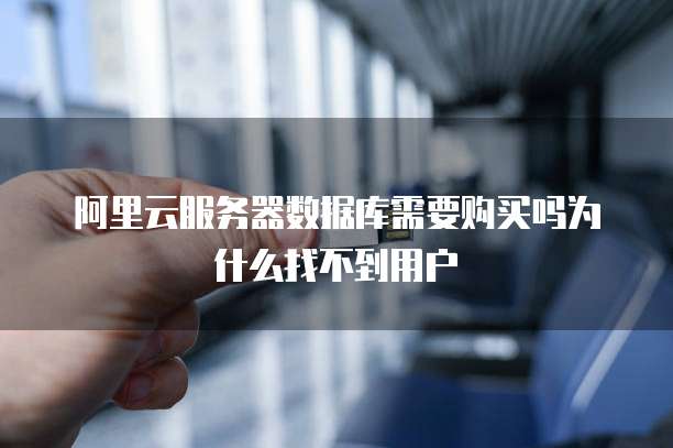 阿里云服务器数据库需要购买吗为什么找不到用户