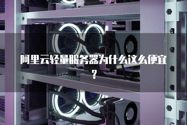 阿里云轻量服务器为什么这么便宜?