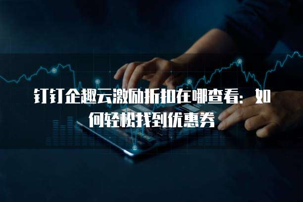 钉钉企趣云激励折扣在哪查看:如何轻松找到优惠券