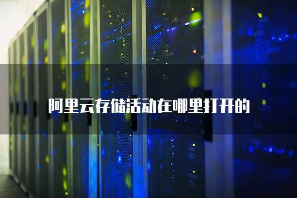 阿里云存储活动在哪里打开的