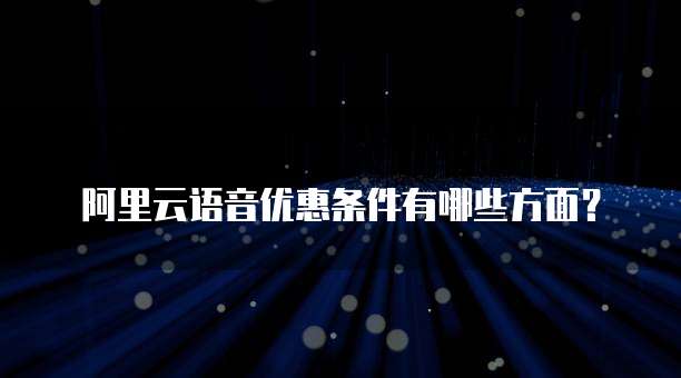 阿里云语音优惠条件有哪些方面?
