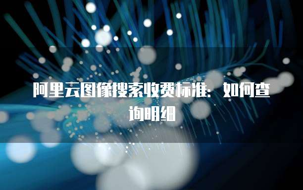 阿里云图像搜索收费标准：如何查询明细