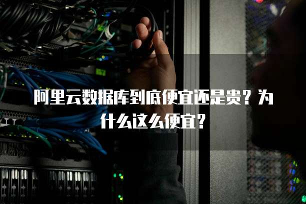 阿里云数据库到底便宜还是贵?为什么这么便宜?