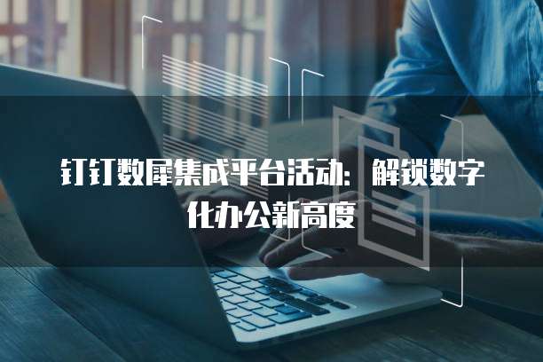 钉钉数犀集成平台活动：解锁数字化办公新高度