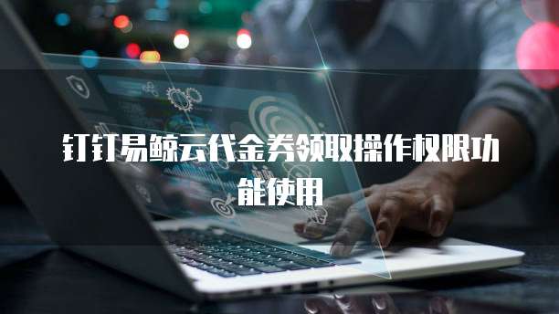 钉钉易鲸云代金券领取操作权限功能使用