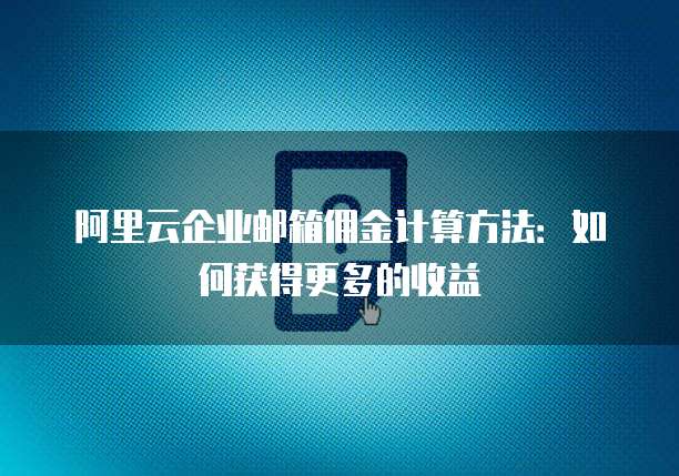阿里云企业邮箱佣金计算方法:如何获得更多的收益