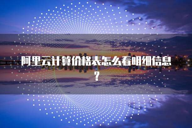 阿里云计算价格表怎么看明细信息?