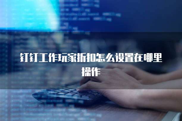 钉钉工作玩家折扣怎么设置在哪里操作