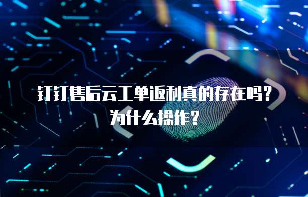 钉钉售后云工单返利真的存在吗?为什么操作?