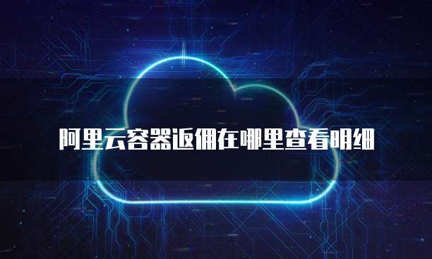 阿里云容器返佣在哪里查看明细