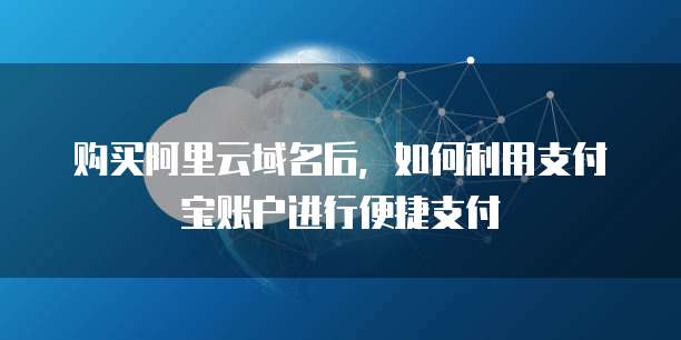 购买阿里云域名后,如何利用支付宝账户进行便捷支付