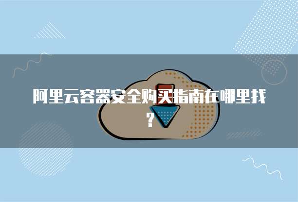 阿里云容器安全购买指南在哪里找?