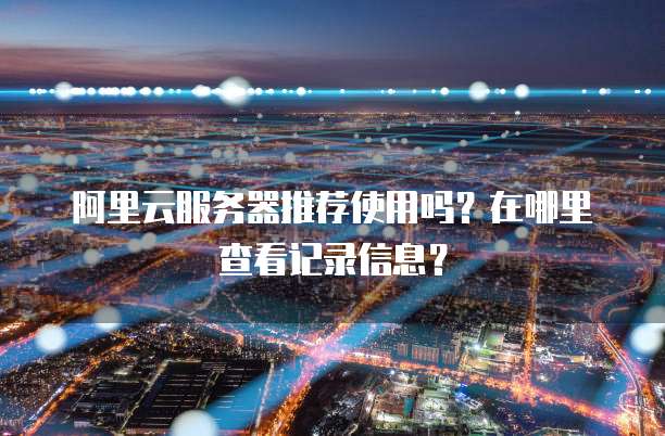 阿里云服务器推荐使用吗?在哪里查看记录信息?