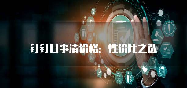 钉钉日事清价格：性价比之选