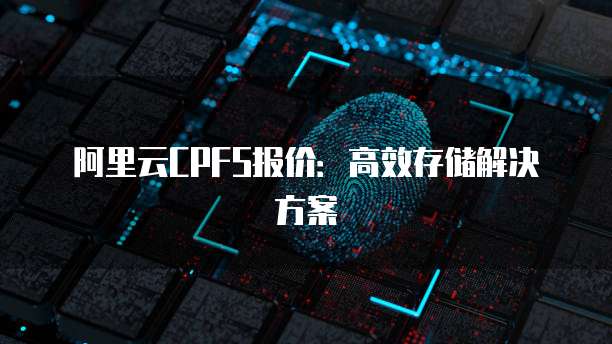 阿里云CPFS报价：高效存储解决方案