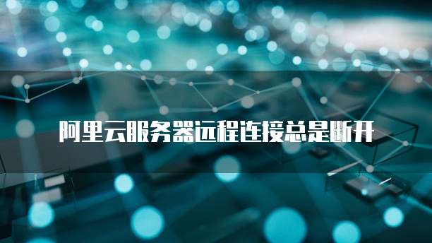 阿里云服务器远程连接总是断开