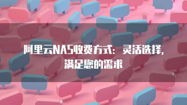 阿里云NAS收费方式:灵活选择,满足您的需求